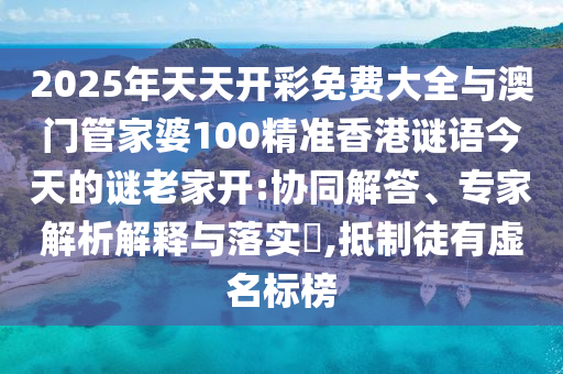 2025年天天開彩免費大全與澳門管家婆100精準香港謎語今天的謎老家開:協同解答、專家解析解釋與落實?,抵制徒有虛名標榜